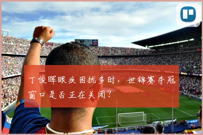 丁俊晖眼疾困扰多时,世锦赛夺冠窗口是否正在关闭?