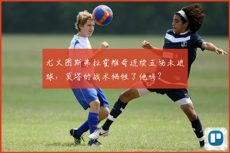 尤文图斯弗拉霍维奇连续五场未进球,莫塔的战术牺牲了他吗?