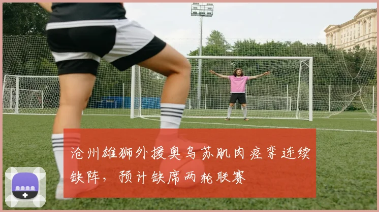 沧州雄狮外援奥乌苏肌肉痉挛连续缺阵，预计缺席两轮联赛