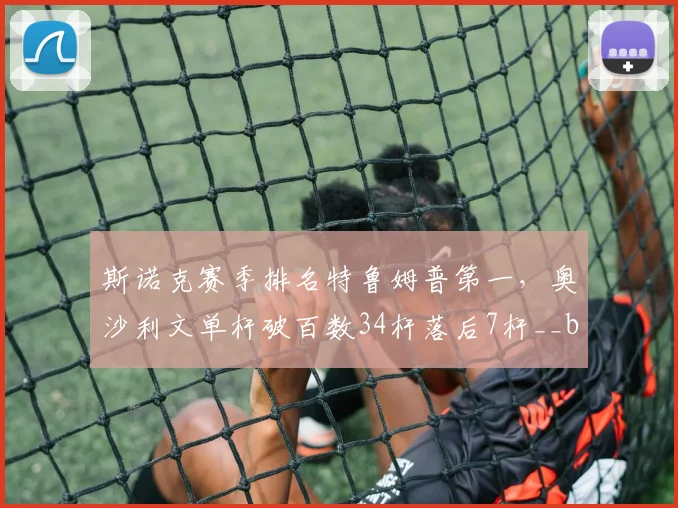 斯诺克赛季排名特鲁姆普第一，奥沙利文单杆破百数34杆落后7杆__br_