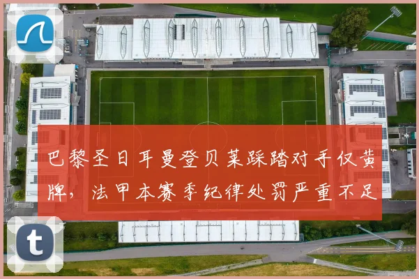 巴黎圣日耳曼登贝莱踩踏对手仅黄牌,法甲本赛季纪律处罚严重不足遭批评
