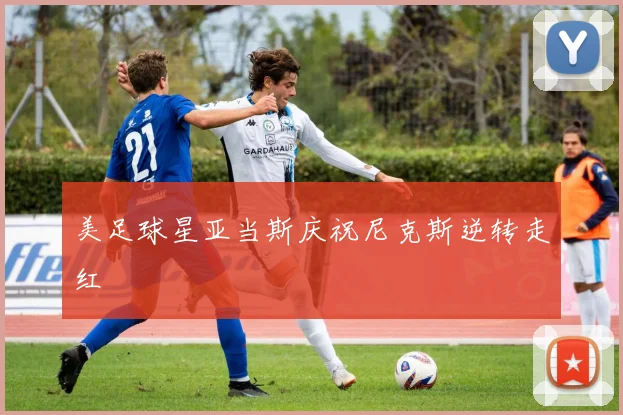 美足球星亚当斯庆祝尼克斯逆转走红