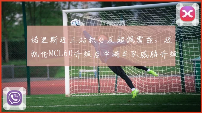 诺里斯近三站积分反超佩雷兹，迈凯伦MCL60升级后中游车队威胁升级__br_
