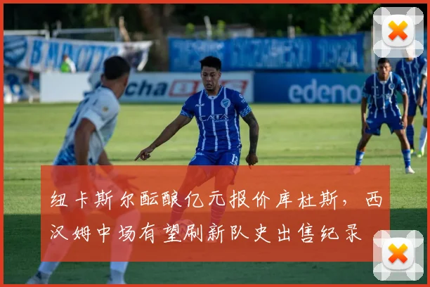 纽卡斯尔酝酿亿元报价库杜斯,西汉姆中场有望刷新队史出售纪录