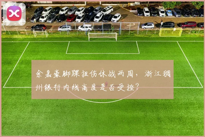 余嘉豪脚踝扭伤休战两周，浙江稠州银行内线高度是否受挫？