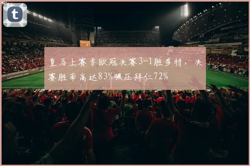皇马上赛季欧冠决赛3-1胜多特,决赛胜率高达83%碾压拜仁72%