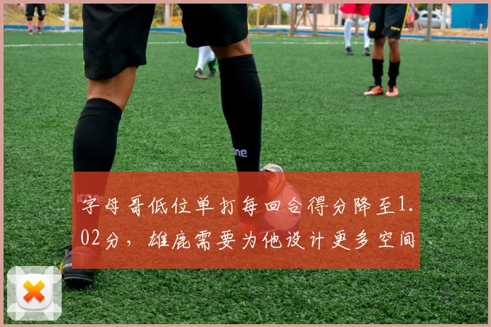 字母哥低位单打每回合得分降至1.02分,雄鹿需要为他设计更多空间战术