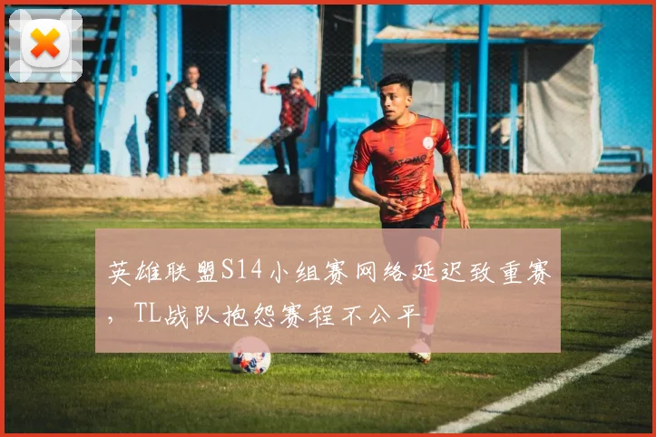 英雄联盟S14小组赛网络延迟致重赛,TL战队抱怨赛程不公平